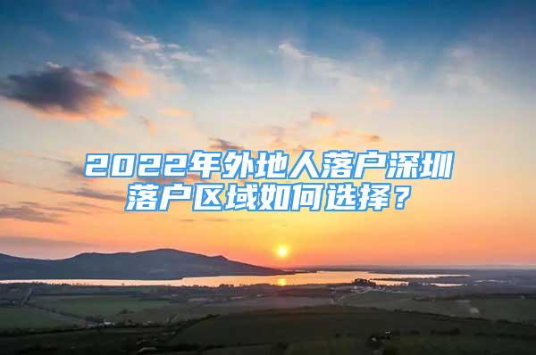 2022年外地人落户深圳落户区域如何选择？