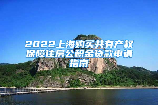 2022上海购买共有产权保障住房公积金贷款申请指南