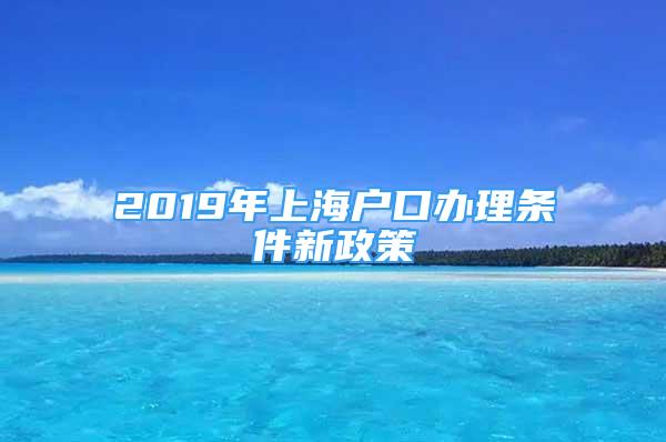 2019年上海户口办理条件新政策