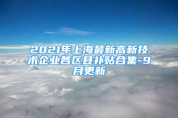 2021年上海最新高新技术企业各区县补贴合集-9月更新