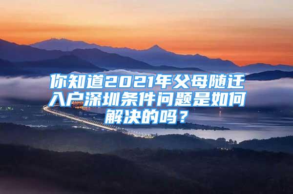 你知道2021年父母随迁入户深圳条件问题是如何解决的吗？