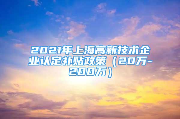 2021年上海高新技术企业认定补贴政策（20万-200万）