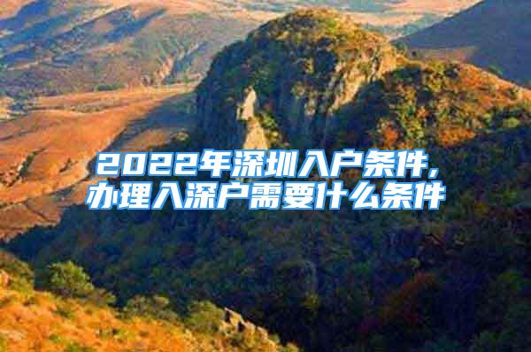 2022年深圳入户条件,办理入深户需要什么条件