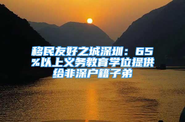 移民友好之城深圳：65%以上义务教育学位提供给非深户籍子弟