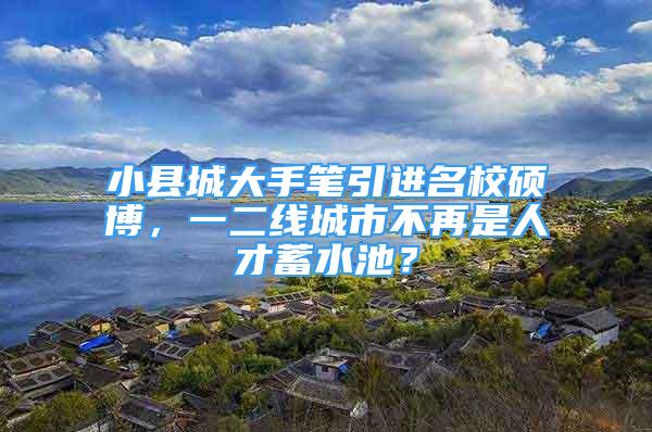 小县城大手笔引进名校硕博，一二线城市不再是人才蓄水池？