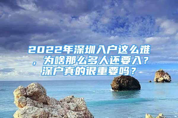 2022年深圳入户这么难，为啥那么多人还要入？深户真的很重要吗？