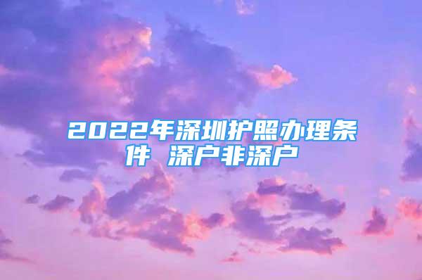 2022年深圳护照办理条件 深户非深户