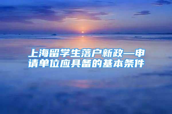 上海留学生落户新政—申请单位应具备的基本条件