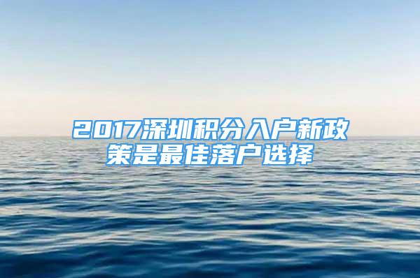2017深圳积分入户新政策是最佳落户选择