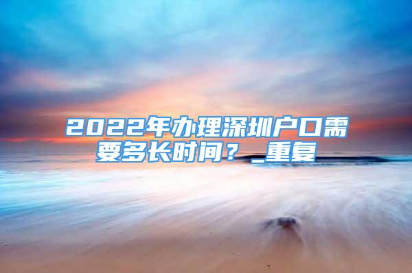 2022年办理深圳户口需要多长时间？_重复
