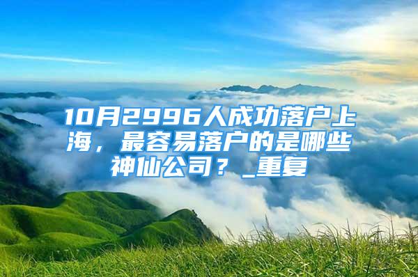 10月2996人成功落户上海，最容易落户的是哪些神仙公司？_重复