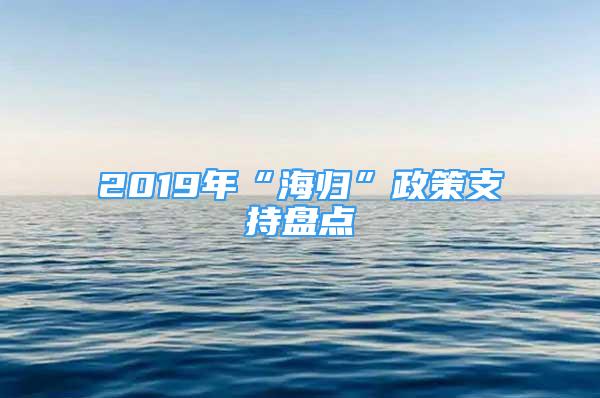 2019年“海归”政策支持盘点