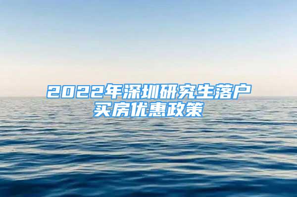 2022年深圳研究生落户买房优惠政策