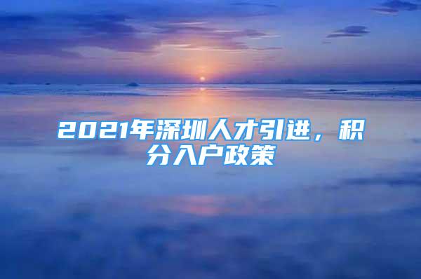 2021年深圳人才引进，积分入户政策