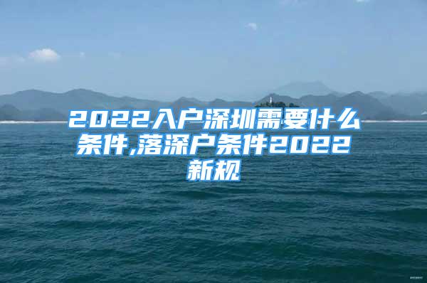 2022入户深圳需要什么条件,落深户条件2022新规
