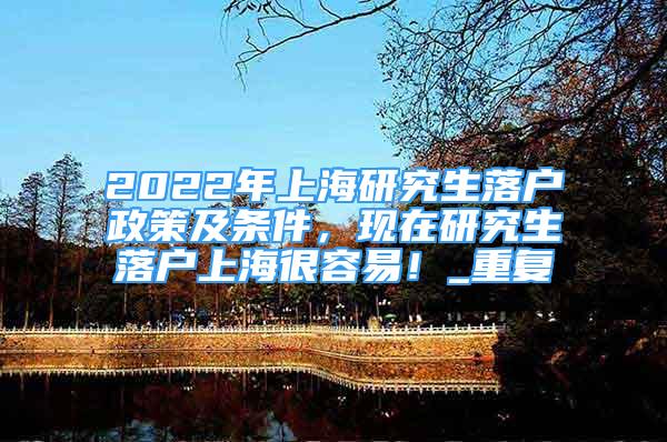 2022年上海研究生落户政策及条件，现在研究生落户上海很容易！_重复
