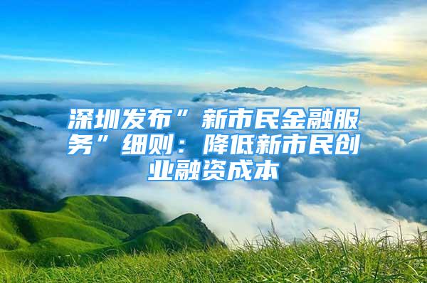 深圳发布”新市民金融服务”细则：降低新市民创业融资成本