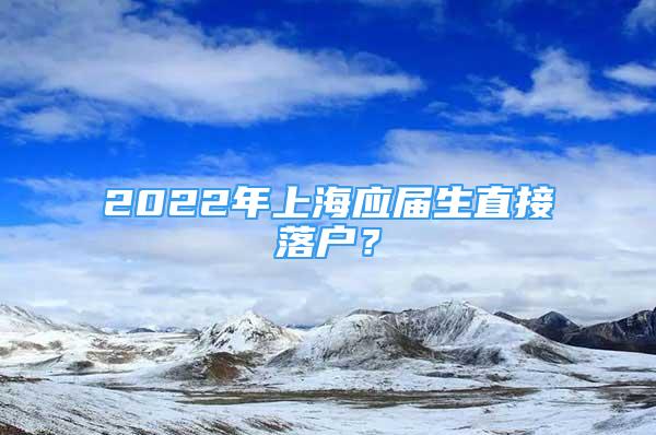 2022年上海应届生直接落户？