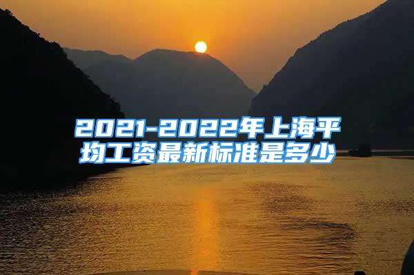 2021-2022年上海平均工资最新标准是多少