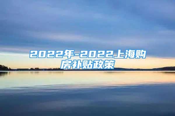2022年-2022上海购房补贴政策