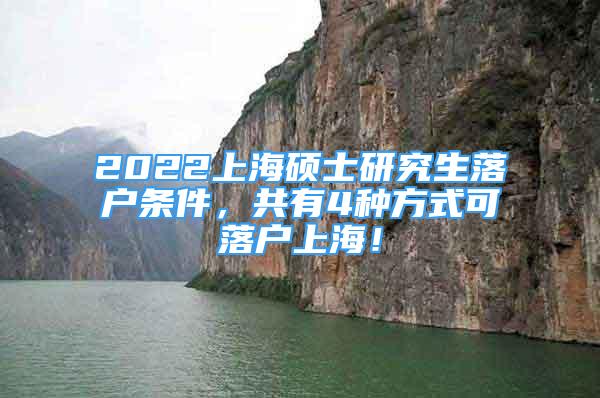 2022上海硕士研究生落户条件，共有4种方式可落户上海！