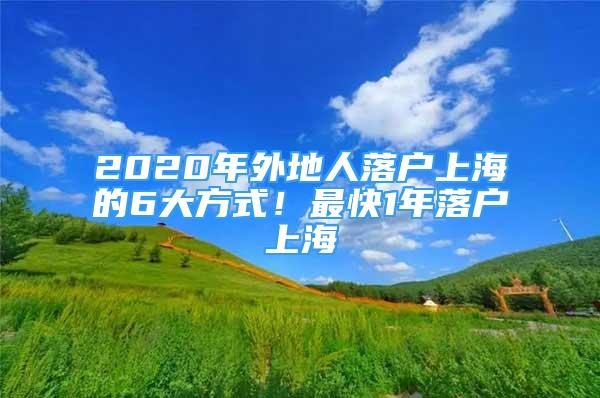 2020年外地人落户上海的6大方式！最快1年落户上海