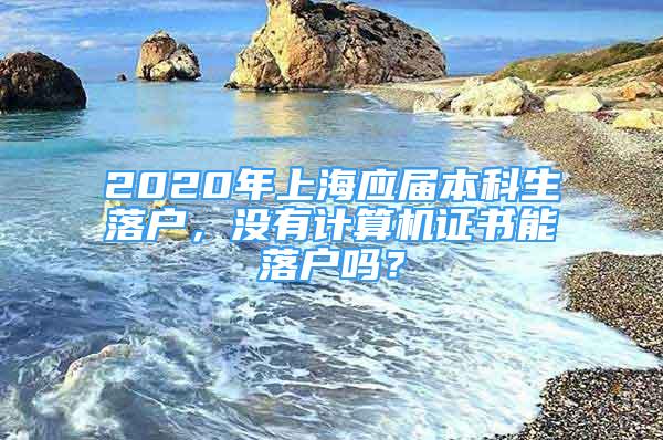 2020年上海应届本科生落户，没有计算机证书能落户吗？