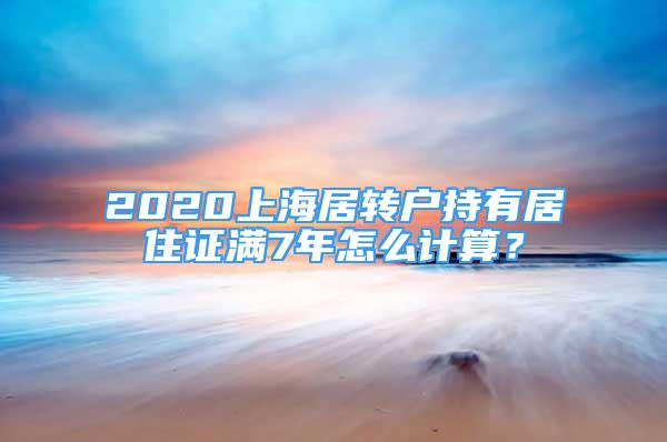 2020上海居转户持有居住证满7年怎么计算？