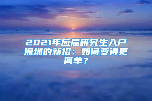 2021年应届研究生入户深圳的新招：如何变得更简单？