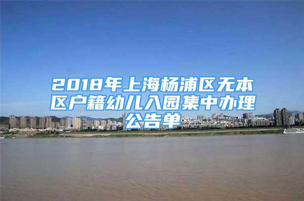 2018年上海杨浦区无本区户籍幼儿入园集中办理公告单