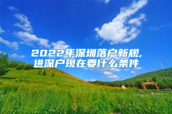 2022年深圳落户新规,进深户现在要什么条件