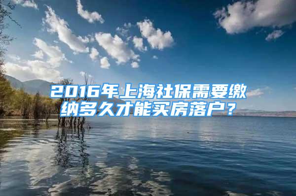 2016年上海社保需要缴纳多久才能买房落户？