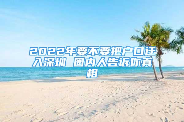 2022年要不要把户口迁入深圳 圈内人告诉你真相