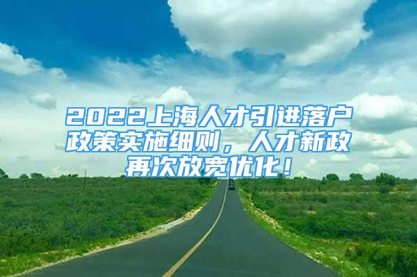 2022上海人才引进落户政策实施细则，人才新政再次放宽优化！