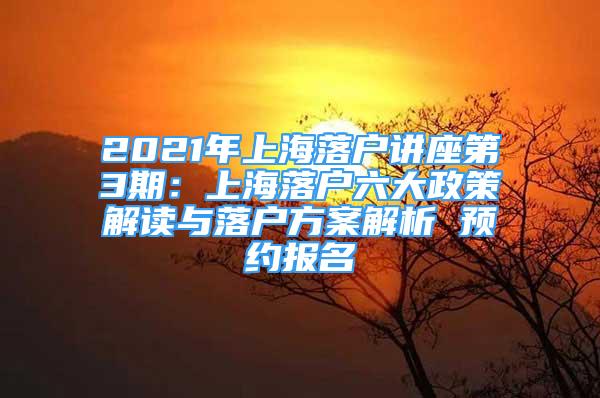 2021年上海落户讲座第3期：上海落户六大政策解读与落户方案解析 预约报名