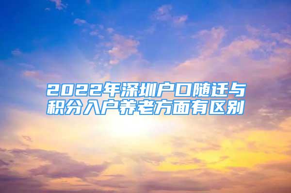 2022年深圳户口随迁与积分入户养老方面有区别