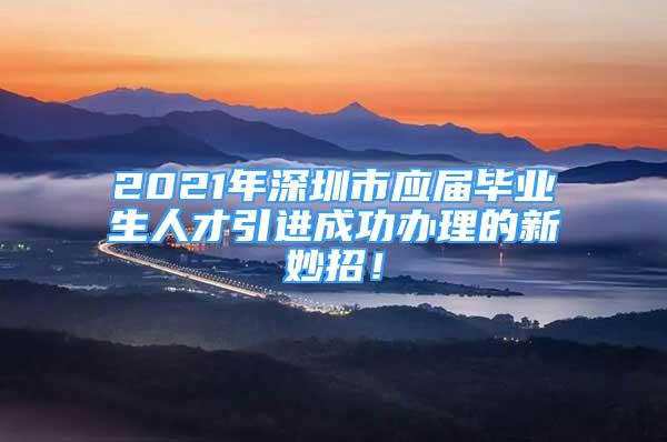 2021年深圳市应届毕业生人才引进成功办理的新妙招！