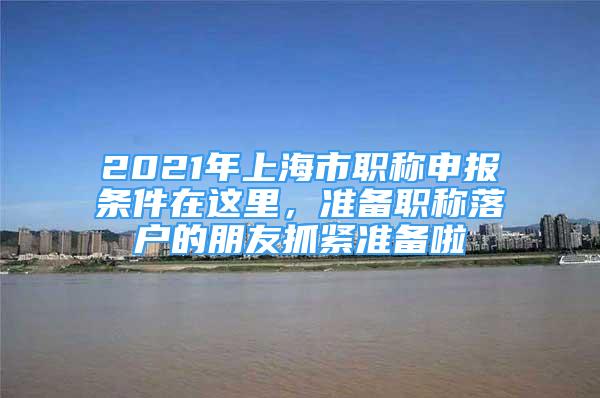 2021年上海市职称申报条件在这里，准备职称落户的朋友抓紧准备啦