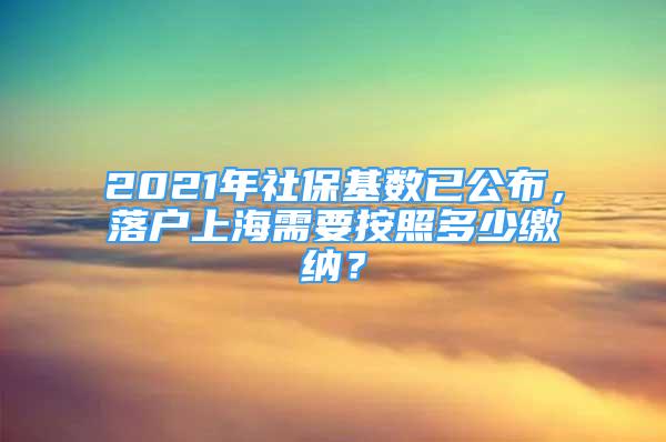 2021年社保基数已公布，落户上海需要按照多少缴纳？
