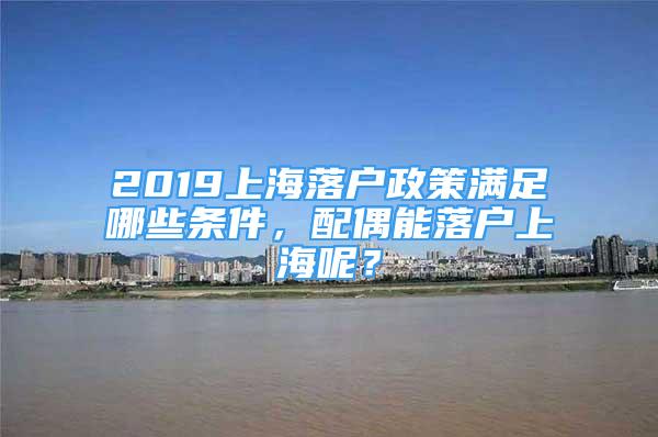 2019上海落户政策满足哪些条件，配偶能落户上海呢？