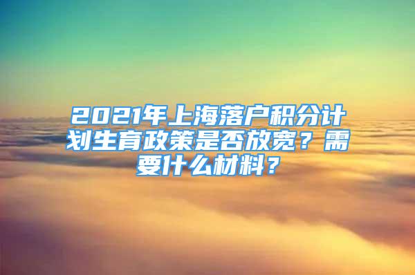 2021年上海落户积分计划生育政策是否放宽？需要什么材料？