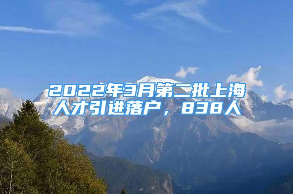 2022年3月第二批上海人才引进落户，838人