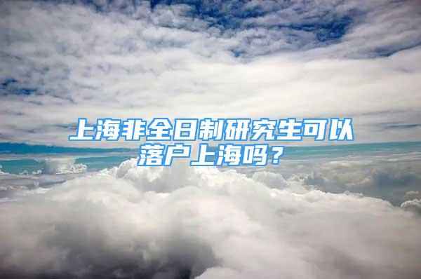 上海非全日制研究生可以落户上海吗？