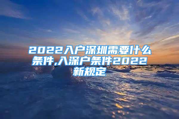 2022入户深圳需要什么条件,入深户条件2022新规定