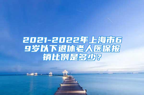 2021-2022年上海市69岁以下退休老人医保报销比例是多少？
