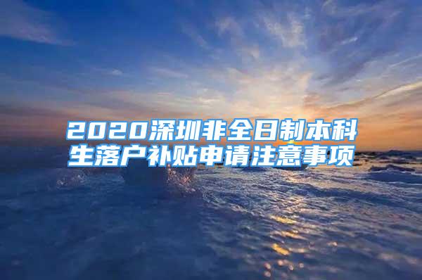 2020深圳非全日制本科生落户补贴申请注意事项