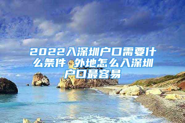 2022入深圳户口需要什么条件 外地怎么入深圳户口最容易