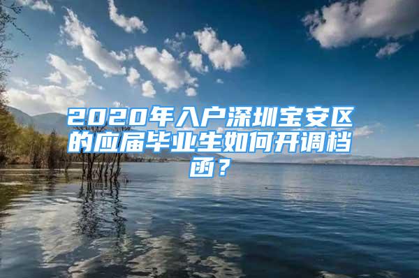 2020年入户深圳宝安区的应届毕业生如何开调档函？