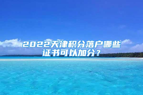 2022天津积分落户哪些证书可以加分？
