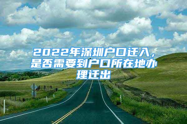 2022年深圳户口迁入，是否需要到户口所在地办理迁出